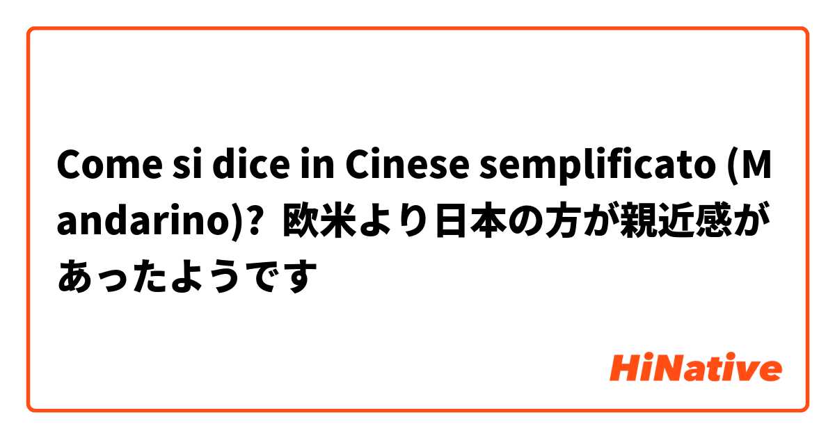 Come si dice in Cinese semplificato (Mandarino)? 欧米より日本の方が親近感があったようです