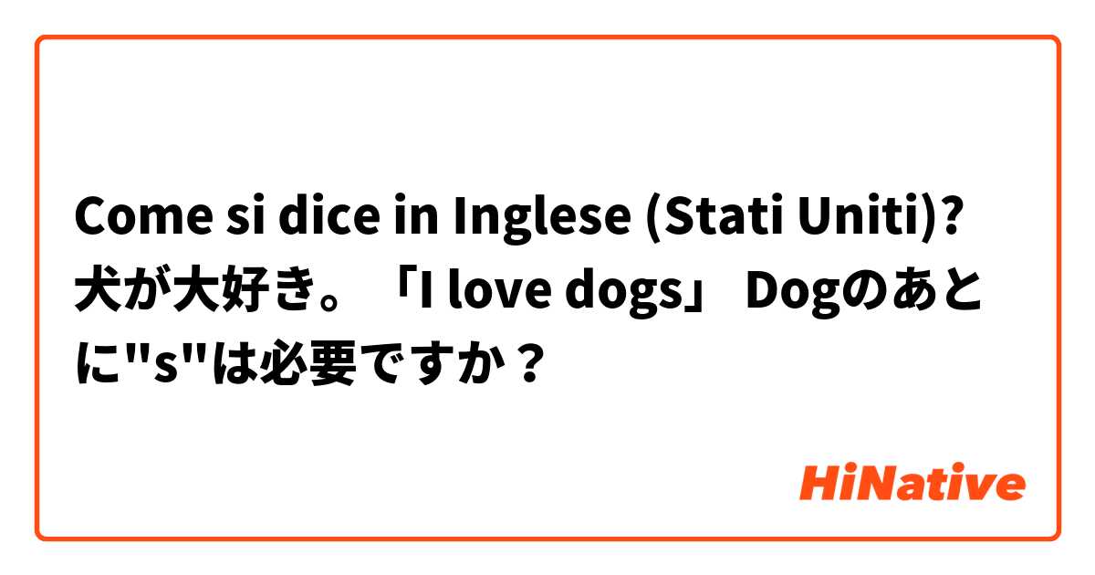 Come si dice in Inglese (Stati Uniti)? 犬が大好き。「I love dogs」 Dogのあとに"s"は必要ですか？