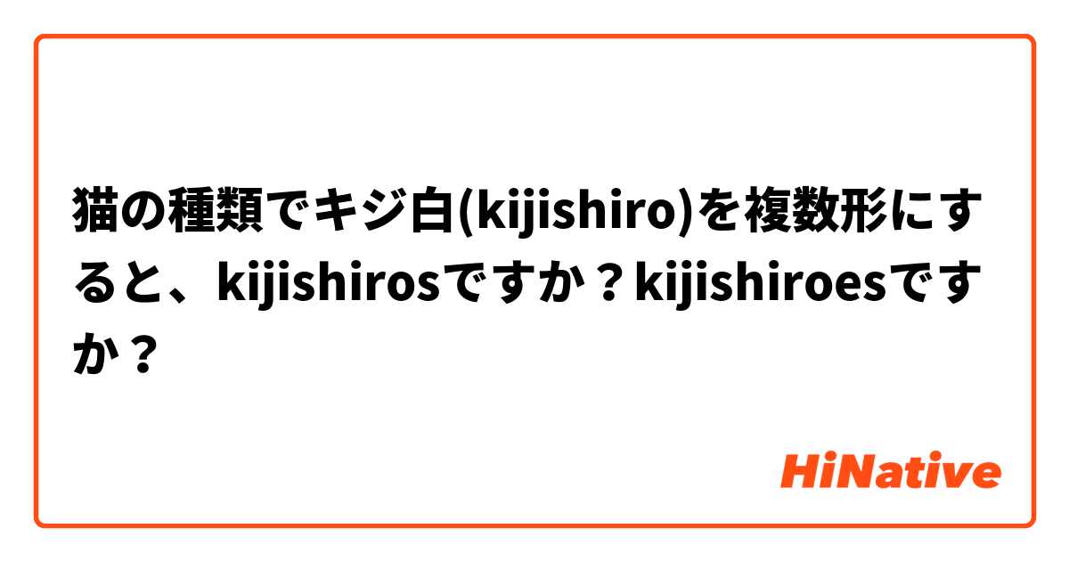 猫の種類でキジ白(kijishiro)を複数形にすると、kijishirosですか？kijishiroesですか？