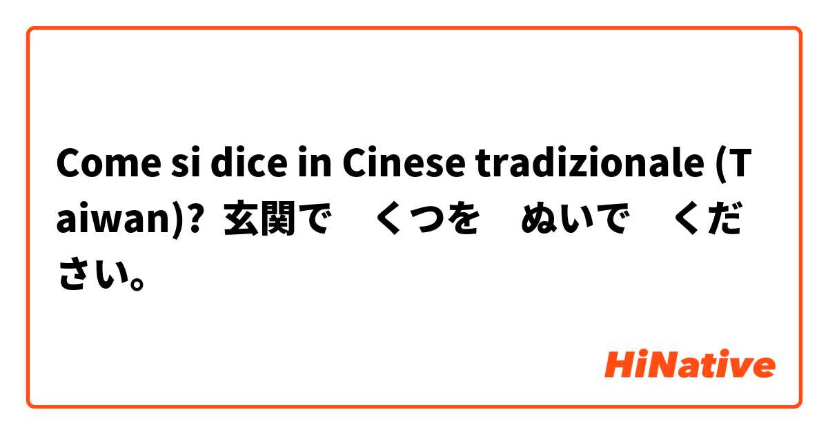 Come si dice in Cinese tradizionale (Taiwan)? 玄関で　くつを　ぬいで　ください。 