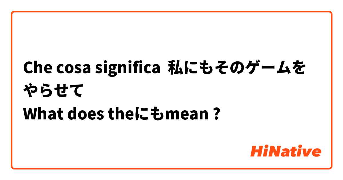 Che cosa significa 私にもそのゲームをやらせて
What does theにもmean?