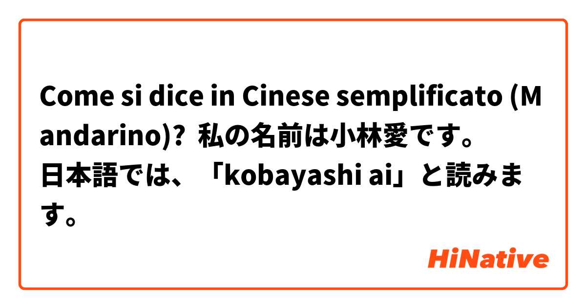 Come si dice in Cinese semplificato (Mandarino)? 私の名前は小林愛です。
日本語では、「kobayashi ai」と読みます。
