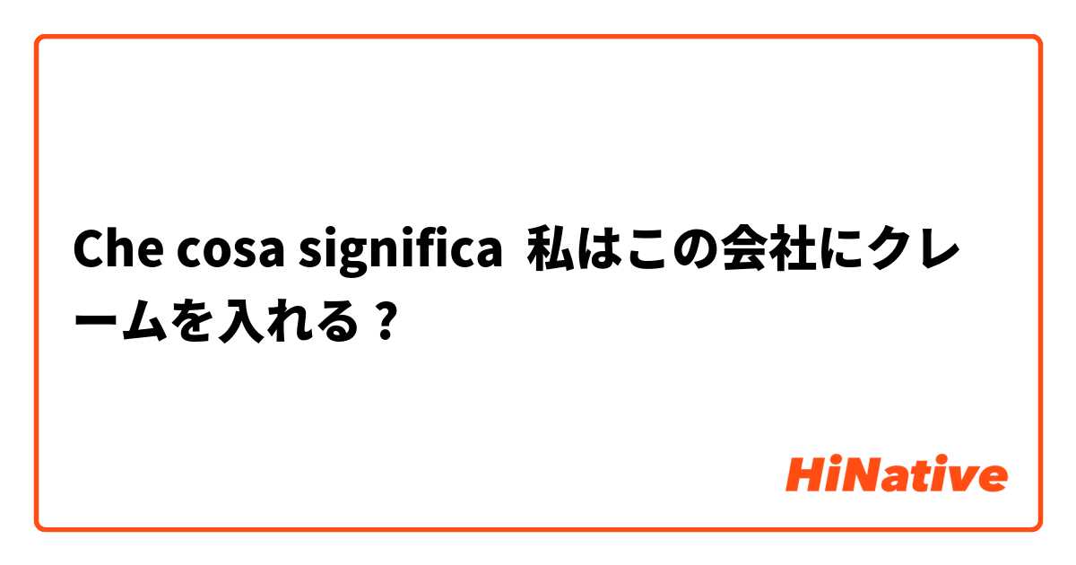 Che cosa significa 私はこの会社にクレームを入れる?