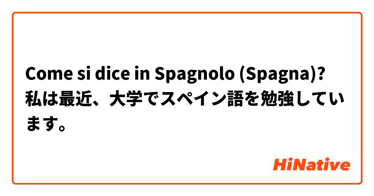 Come si dice in Spagnolo (Spagna)? 私は最近、大学でスペイン語を勉強しています。