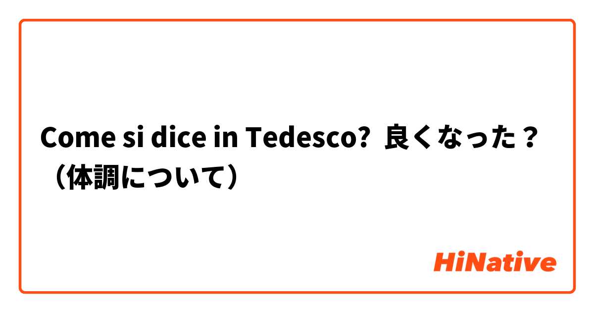 Come si dice in Tedesco? 良くなった？（体調について）