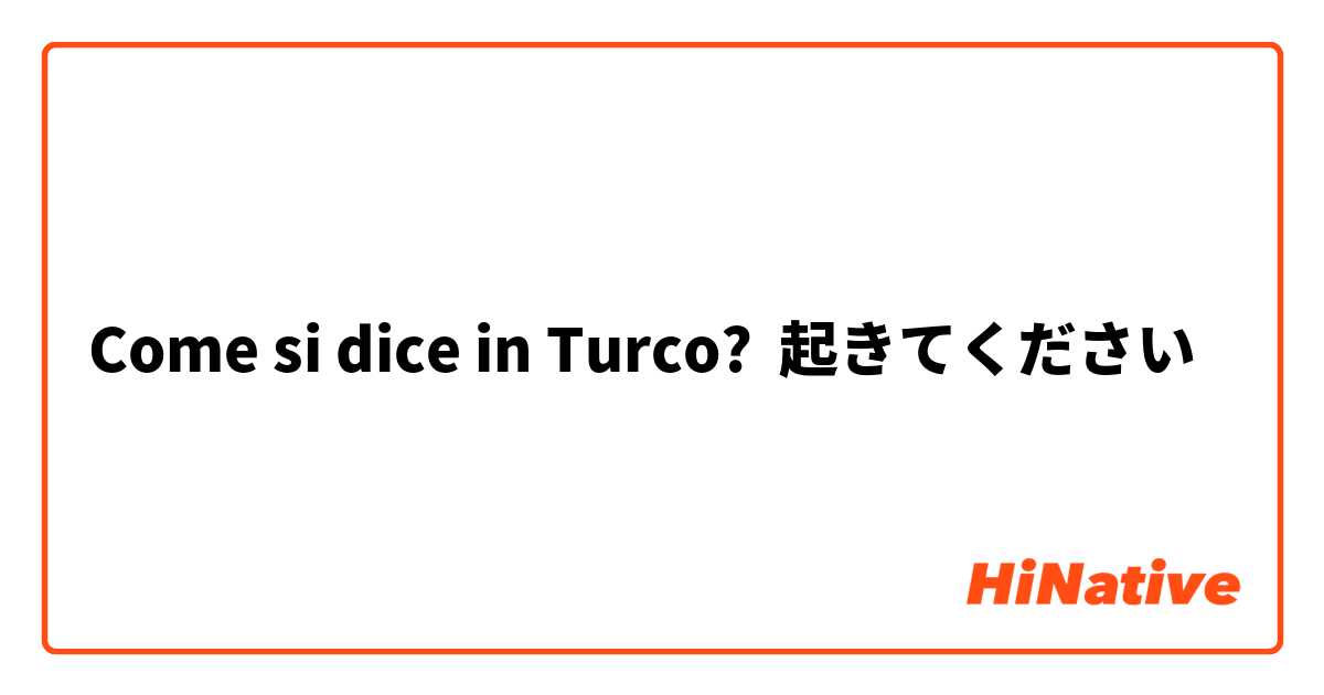 Come si dice in Turco? 起きてください