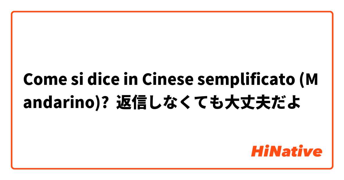 Come si dice in Cinese semplificato (Mandarino)? 返信しなくても大丈夫だよ