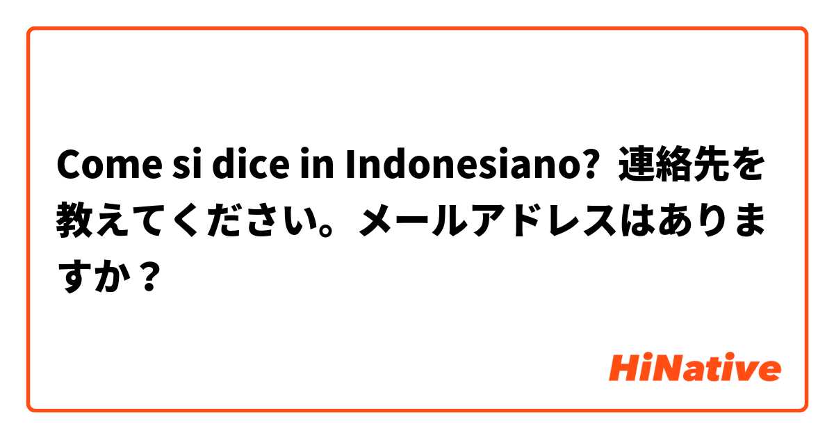 Come si dice in Indonesiano? 連絡先を教えてください。メールアドレスはありますか？