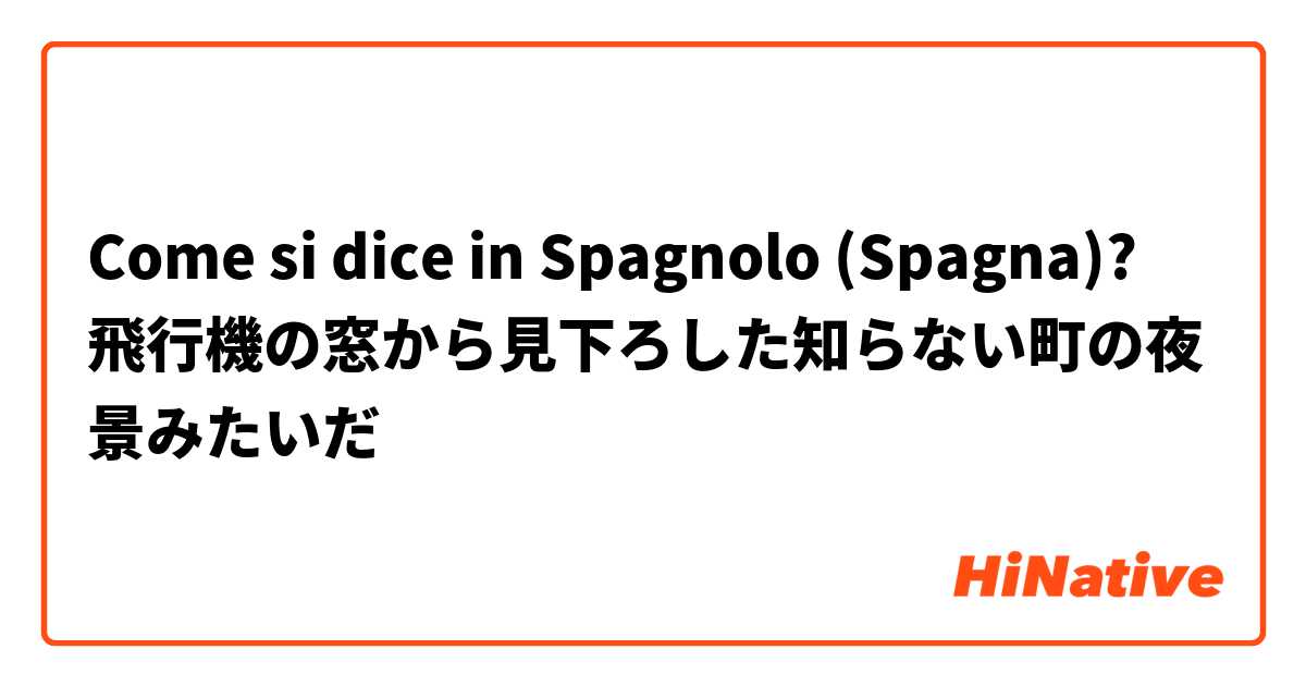 Come si dice in Spagnolo (Spagna)? 飛行機の窓から見下ろした知らない町の夜景みたいだ