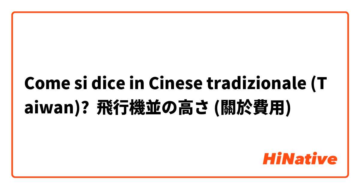 Come si dice in Cinese tradizionale (Taiwan)? 飛行機並の高さ (關於費用)
