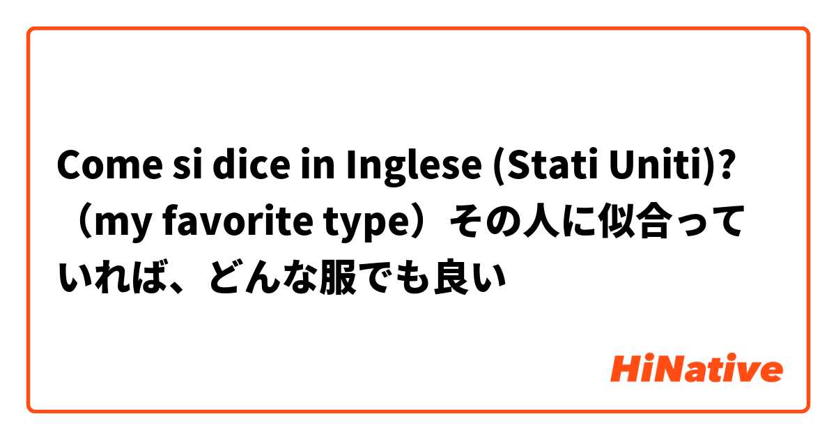 Come si dice in Inglese (Stati Uniti)? （my favorite type）その人に似合っていれば、どんな服でも良い