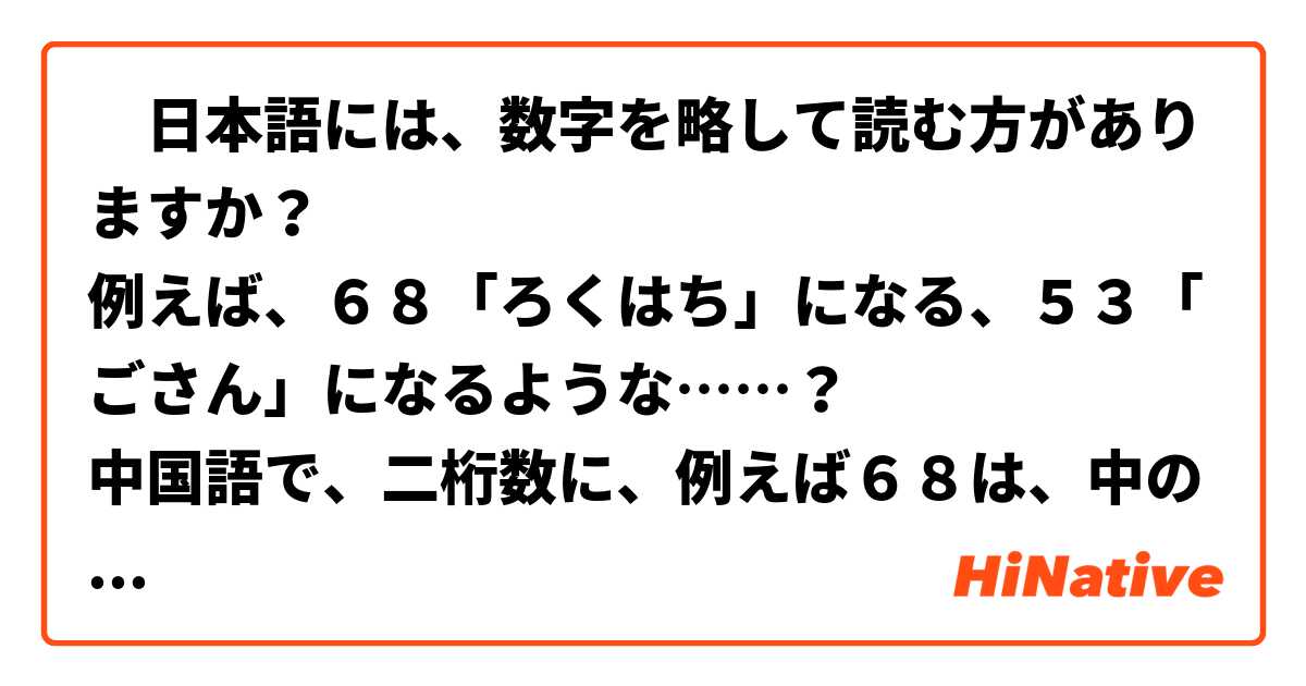 🤔日本語には、数字を略して読む方がありますか？
例えば、６８「ろくはち」になる、５３「ごさん」になるような……？
中国語で、二桁数に、例えば６８は、中の十を省略して、六八になる読む方があります。
なので、日本語ならどうか、という質問が浮かびました。
お願いします。