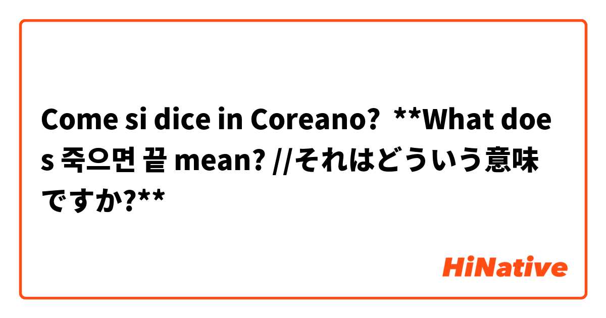 Come si dice in Coreano? **What does 죽으면 끝 mean? //それはどういう意味ですか?**