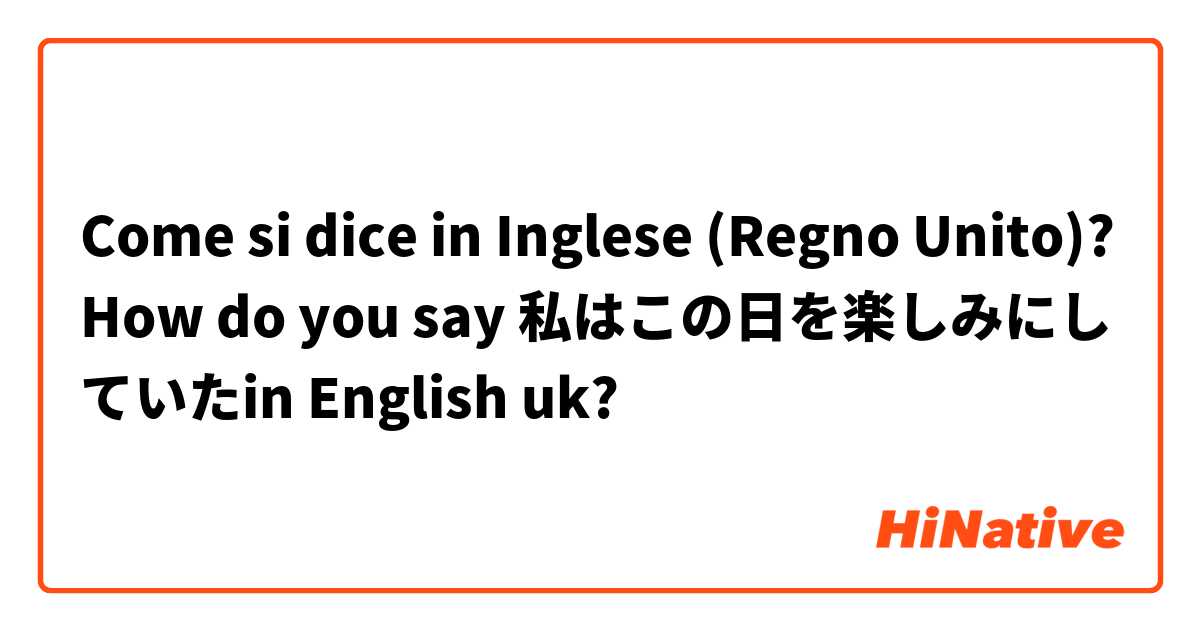 Come si dice in Inglese (Regno Unito)? How do you say 私はこの日を楽しみにしていたin English uk?