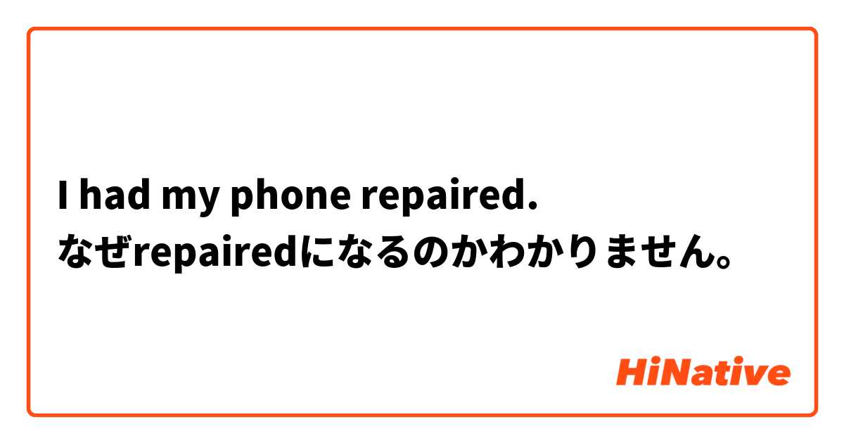 I had my phone repaired.
なぜrepairedになるのかわかりません。