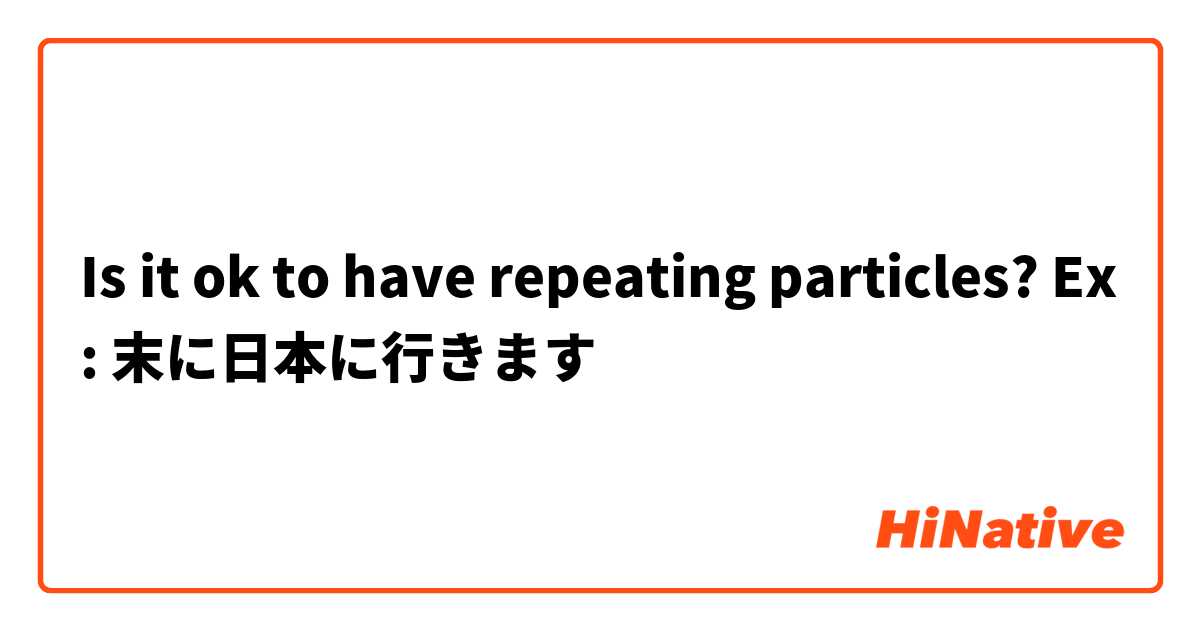 Is it ok to have repeating particles? Ex: 末に日本に行きます