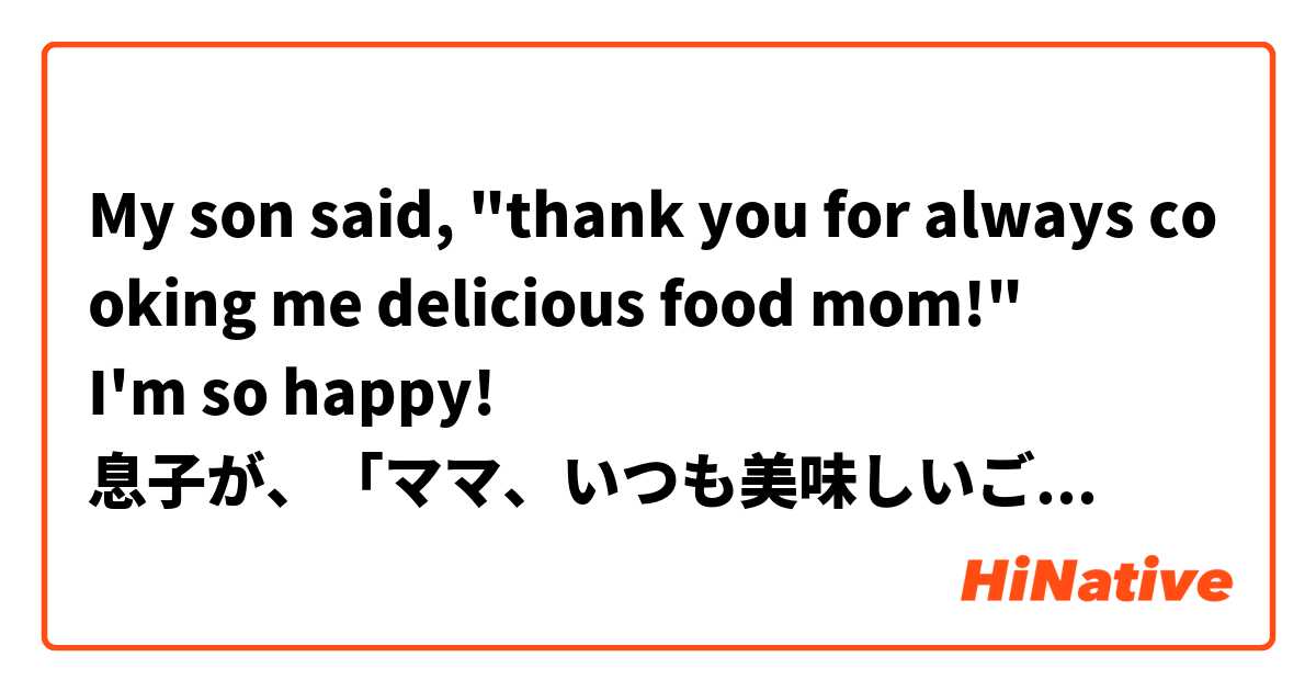 My son said, "thank you for always cooking me delicious food mom!"
I'm so happy!
息子が、「ママ、いつも美味しいごはん作ってくれてありがとう！」って言ってくれて、本当に嬉しい！

Does this sound natural?
この表現は自然ですか？