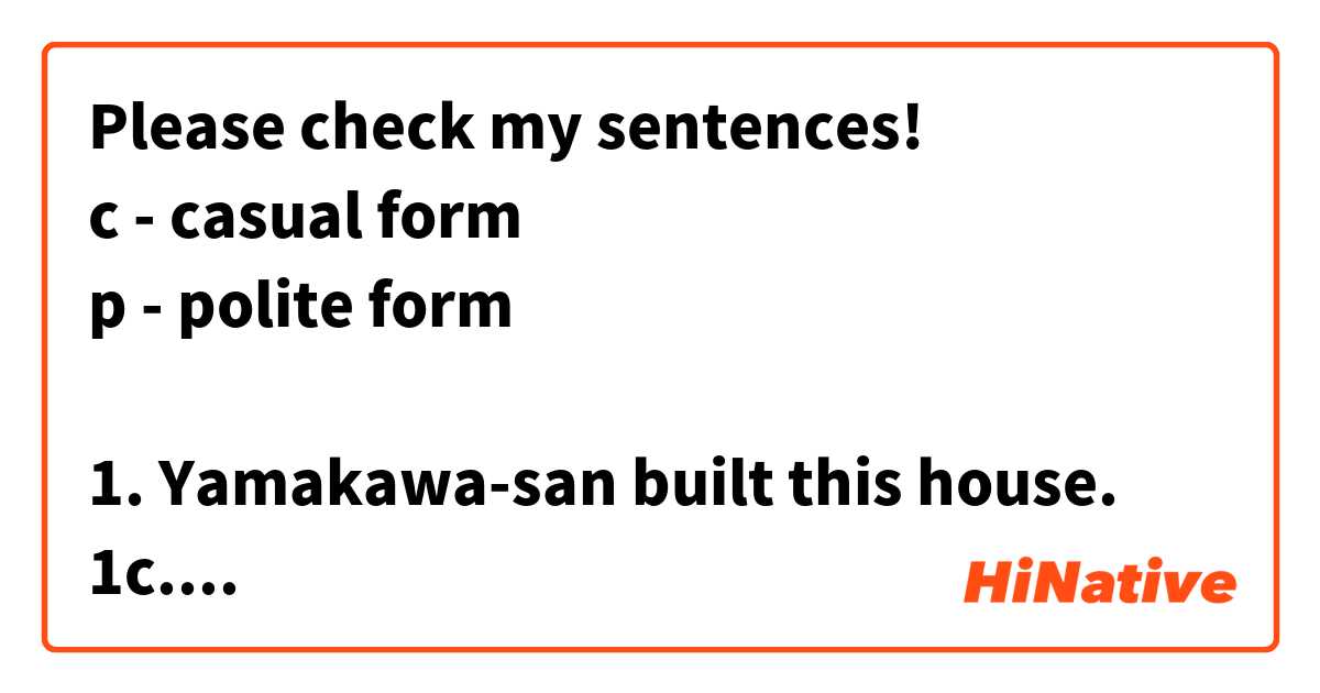 Please check my sentences!
c - casual form
p - polite form

1. Yamakawa-san built this house.
1c. 山川さんはこの家を建てた。
1p. 山川さんはこの家を建てました。

2. Yamakawa-san didn't build this house.
2c. 山川さんはこの家を建てなかった。
2p. 山川さんはこの家を建てませんでした。

3. This house was built by Yamakawa-san.
3c. この家は山川さんに建てられた。
3p. この家は山川さんに建てられました。

4. This house was not built by Yamakawa-san.
4c. この家は山川さんに建てられなかった。
4p. この家は山川さんに建てられませんでした。