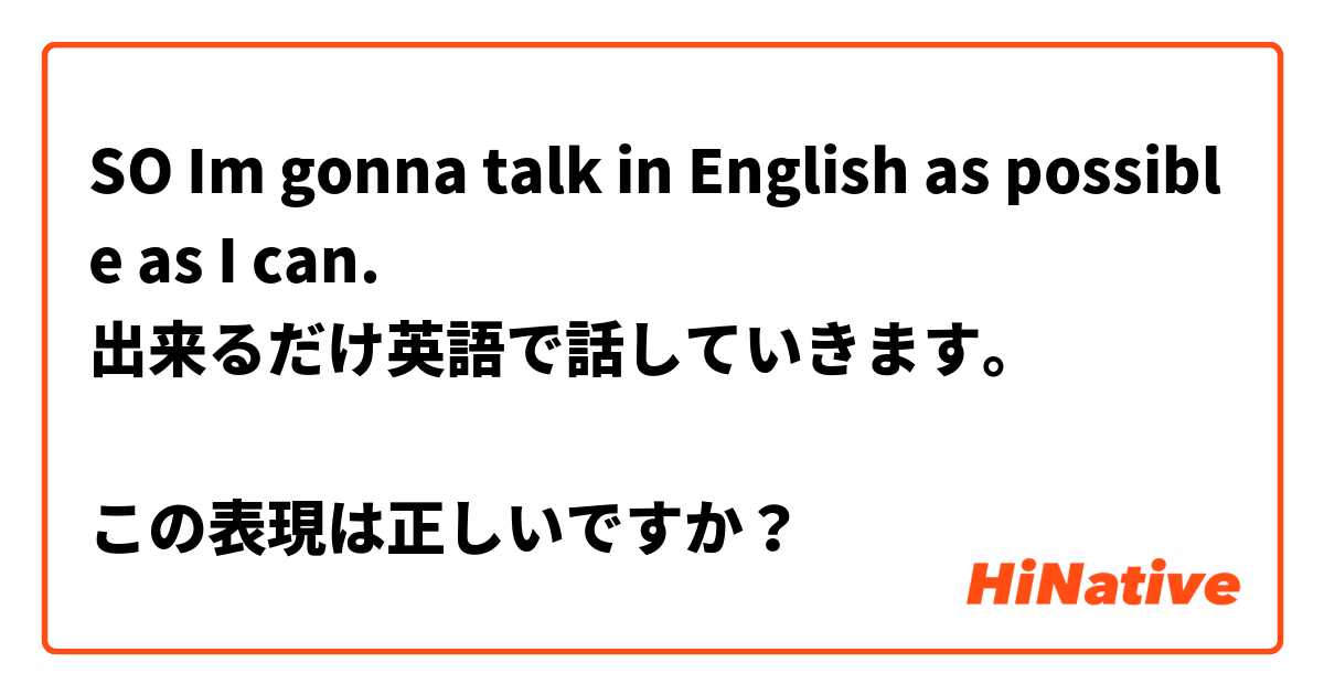 SO Im gonna talk in English as possible as I can.
出来るだけ英語で話していきます。

この表現は正しいですか？
