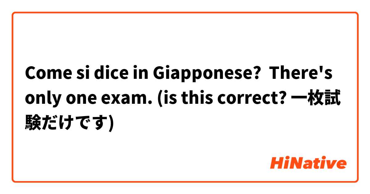 Come si dice in Giapponese? There's only one exam. (is this correct? 一枚試験だけです)