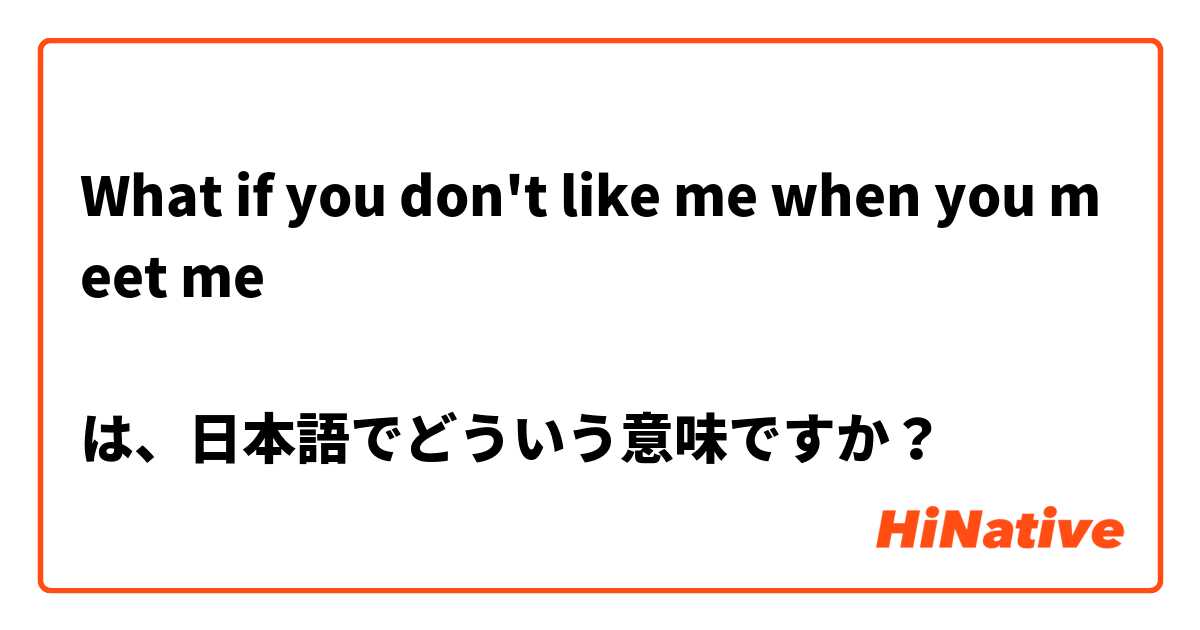 What if you don't like me when you meet me

は、日本語でどういう意味ですか？
