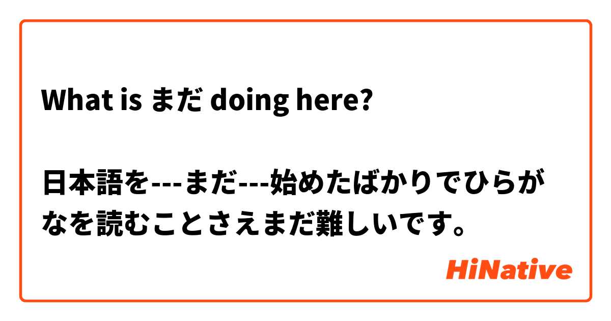 What is まだ doing here?

日本語を---まだ---始めたばかりでひらがなを読むことさえまだ難しいです。