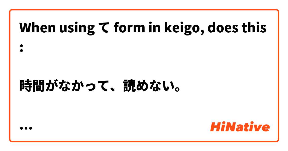 When using て form in keigo, does this:

時間がなかって、読めない。

Become this:

今日、時間がありませんでして、本を読みません。