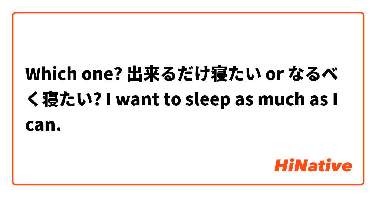 Which one? 出来るだけ寝たい or なるべく寝たい? I want to sleep as much as I can.
