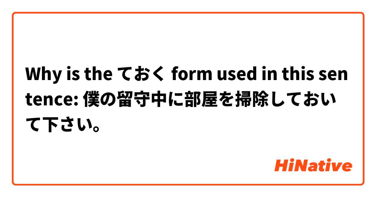 Why is the ておく form used in this sentence: 僕の留守中に部屋を掃除しておいて下さい。