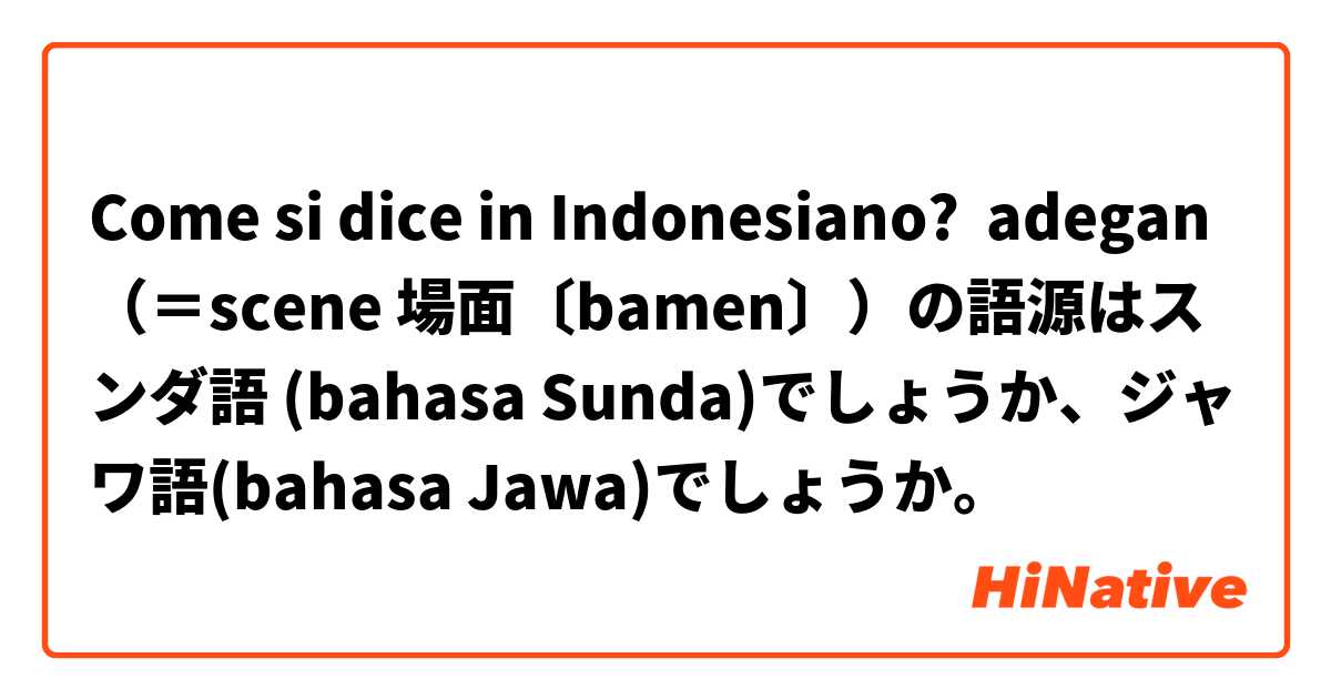 Come si dice in Indonesiano? adegan （＝scene 場面〔bamen〕）の語源はスンダ語 (bahasa Sunda)でしょうか、ジャワ語(bahasa Jawa)でしょうか。
