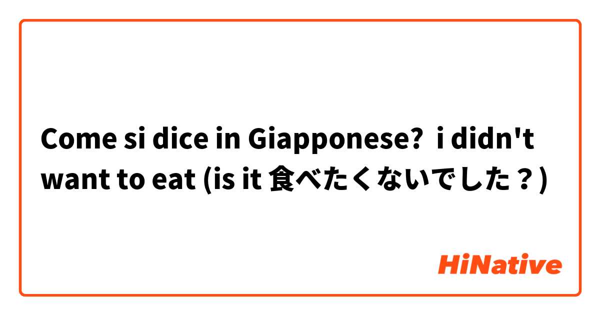 Come si dice in Giapponese? i didn't want to eat (is it 食べたくないでした？)