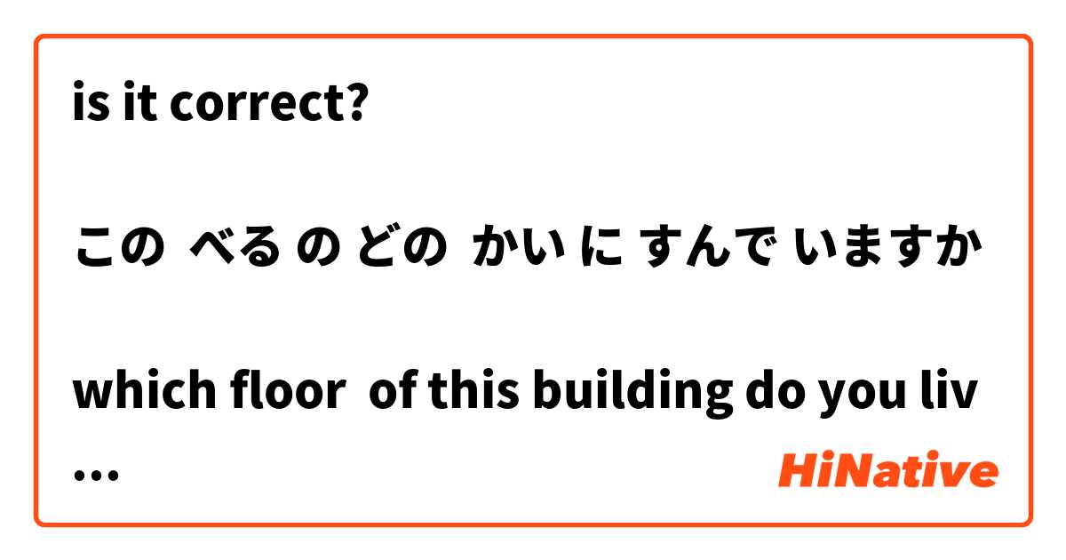 is it correct?

この  べる の どの  かい に すんで いますか

which floor  of this building do you live?

