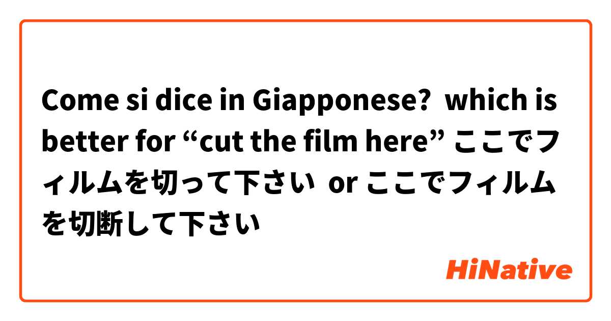 Come si dice in Giapponese? which is better for “cut the film here” ここでフィルムを切って下さい  оr ここでフィルムを切断して下さい