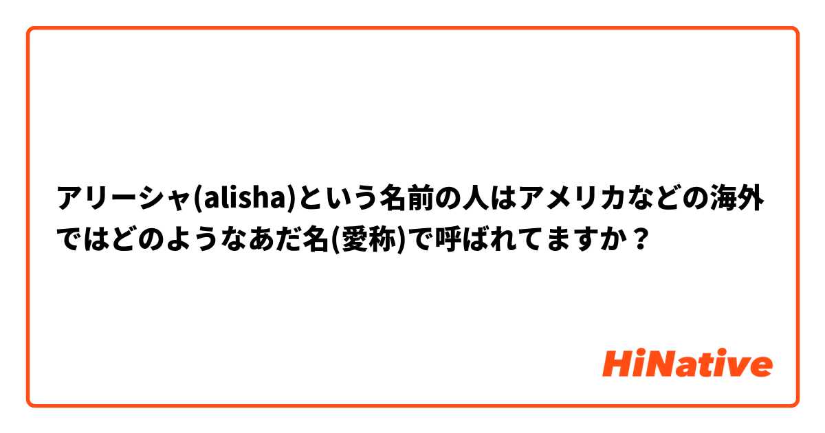 アリーシャ Alisha という名前の人はアメリカなどの海外ではどのようなあだ名 愛称 で呼ばれてますか Hinative