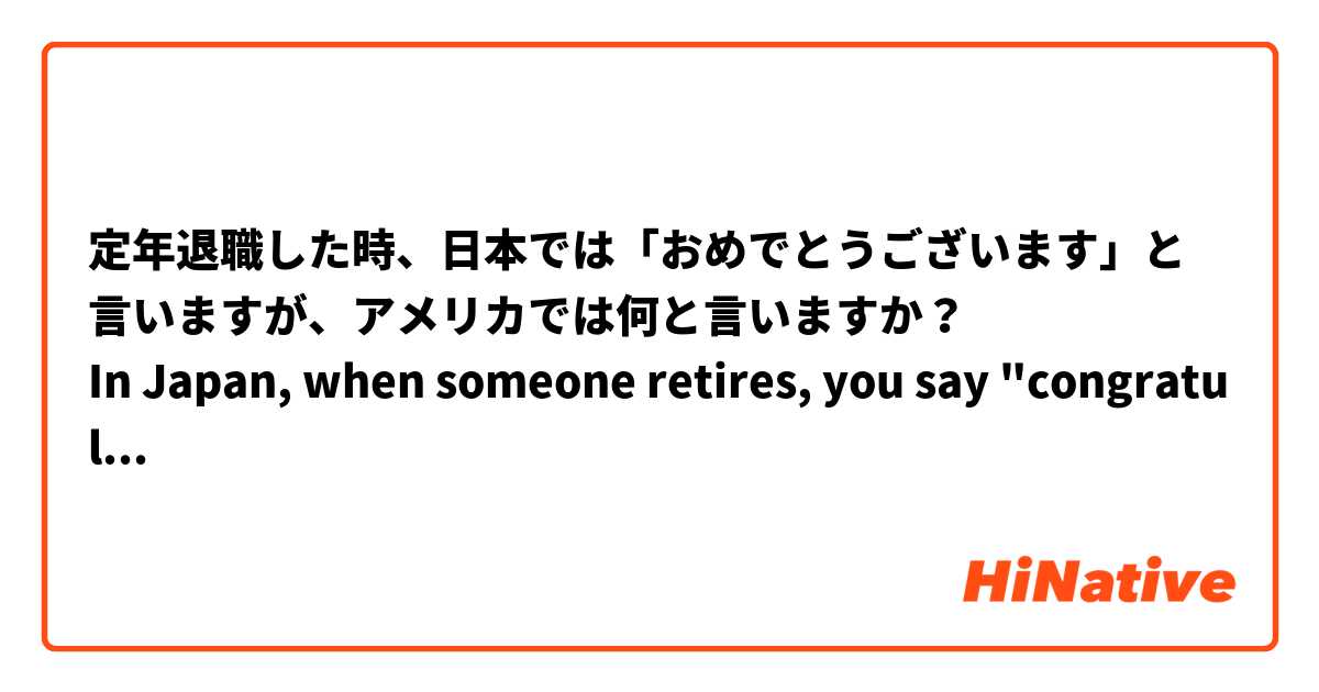 定年退職した時 日本では おめでとうございます と言いますが アメリカでは何と言いますか In Japan When Someone Retires You Say Congratulations But What Do You Say In The U S A Hinative
