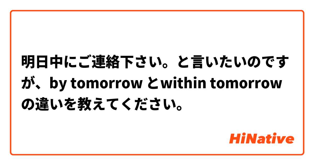 明日中にご連絡下さい と言いたいのですが By Tomorrow とwithin Tomorrow の違いを教えてください Hinative