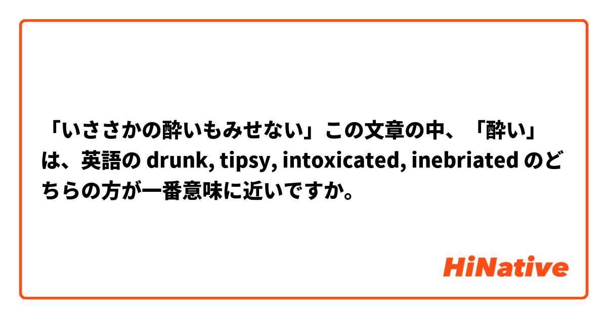 いささかの酔いもみせない この文章の中 酔い は 英語の Drunk Tipsy Intoxicated Inebriated のどちらの方が一番意味に近いですか Hinative