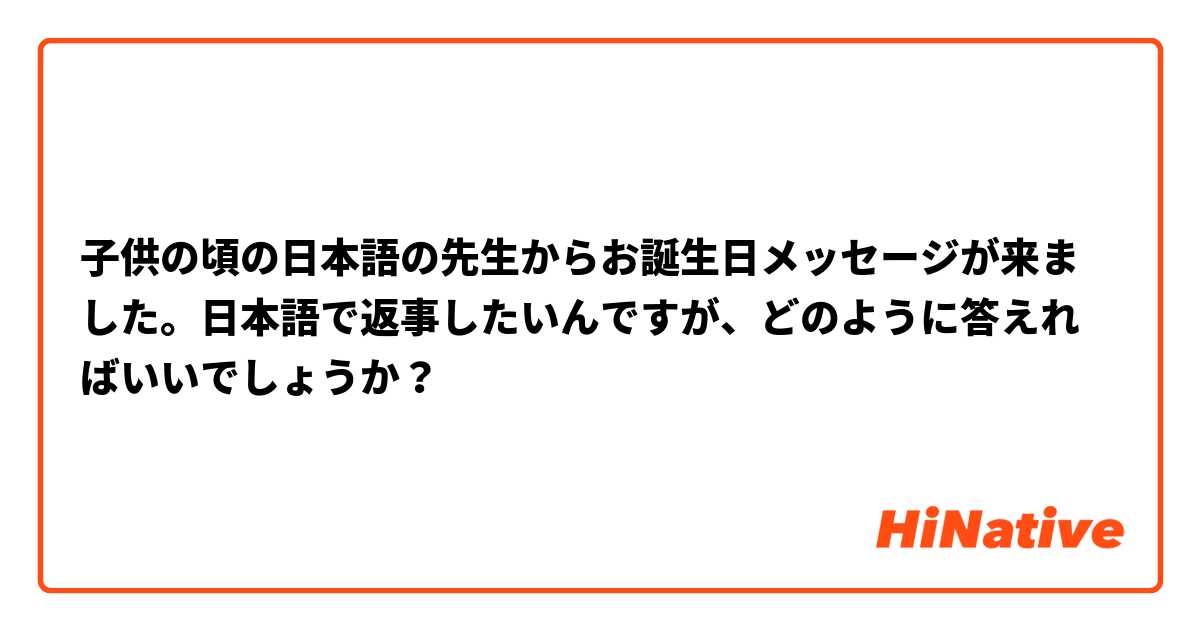 子供の頃の日本語の先生からお誕生日メッセージが来ました 日本語で返事したいんですが どのように答えればいいでしょうか Hinative