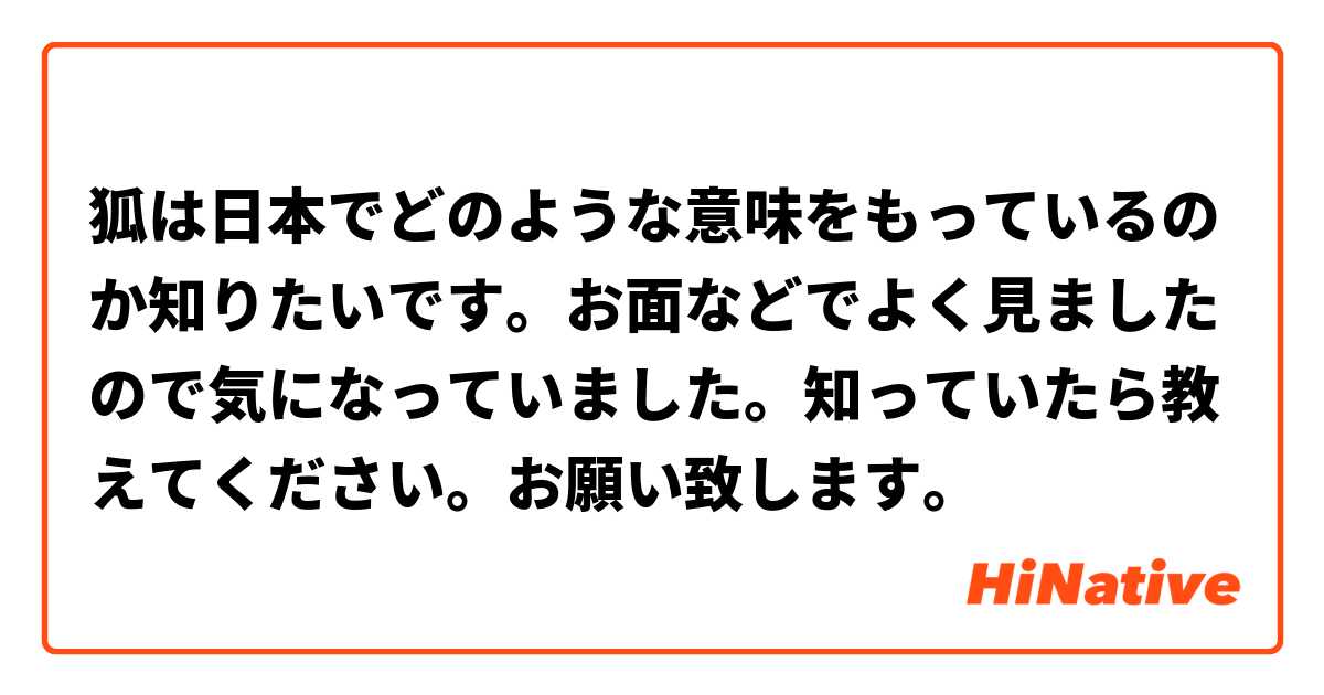 狐は日本でどのような意味をもっているのか知りたいです お面などでよく見ましたので気になっていました 知っていたら教えてください お願い致します Hinative