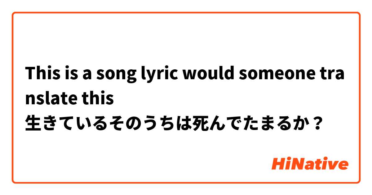 This Is A Song Lyric Would Someone Translate This 生きているそのうちは死んでたまるか Hinative