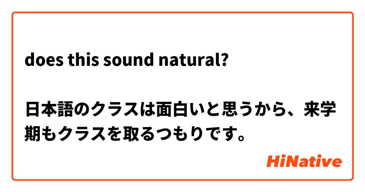 Does This Sound Natural 日本語のクラスは面白いと思うから 来学期もクラスを取るつもりです Hinative