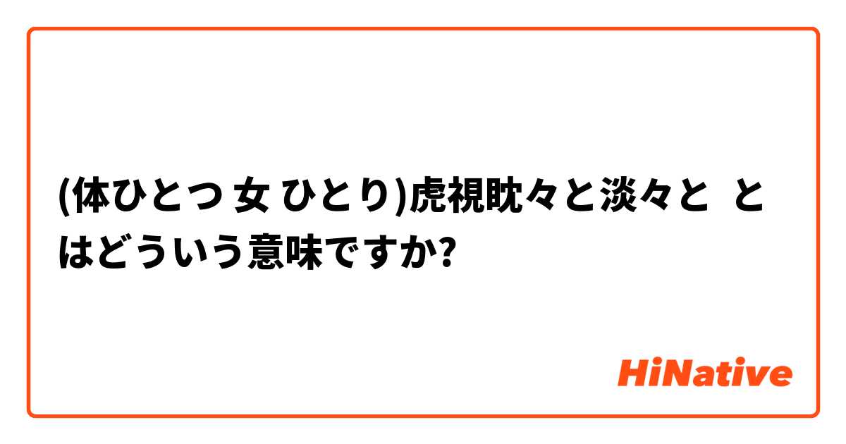体ひとつ 女 ひとり 虎視眈々と淡々と とはどういう意味ですか 日本語に関する質問 Hinative
