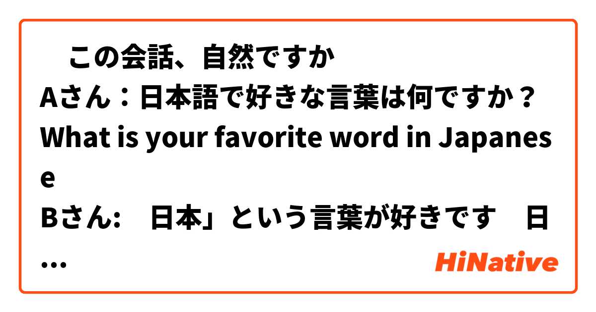 ‎この会話、自然ですか
Aさん：日本語で好きな言葉は何ですか？What is your favorite word in Japanese
Bさん:　日本」という言葉が好きです　日本 is my favorite word