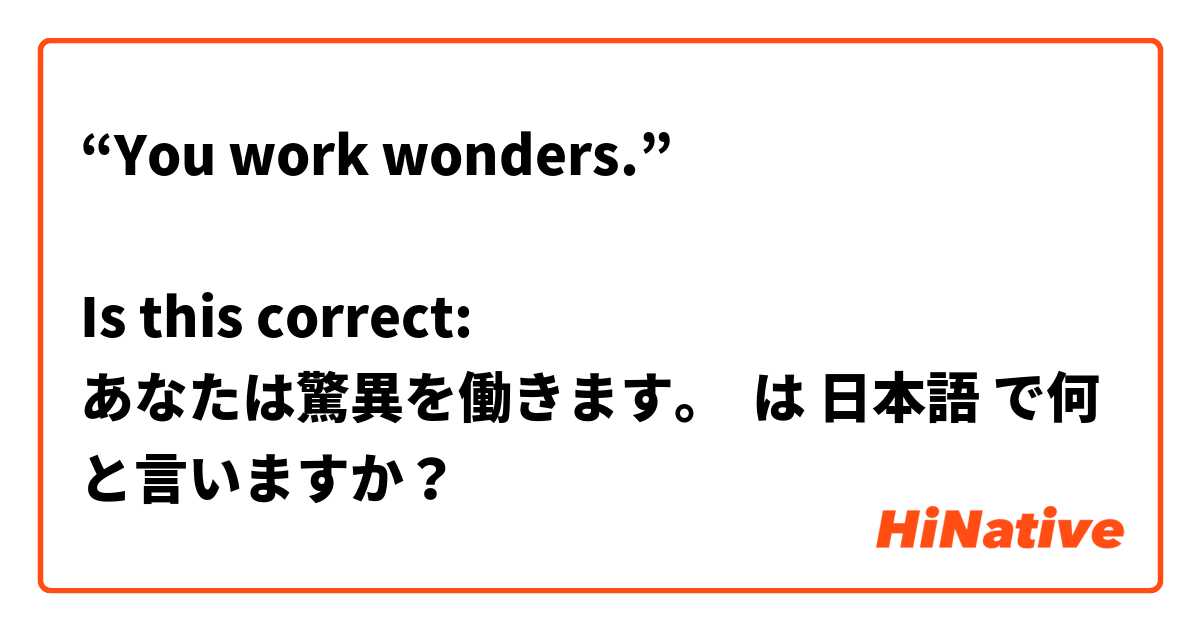 “You work wonders.”

Is this correct:
あなたは驚異を働きます。 は 日本語 で何と言いますか？
