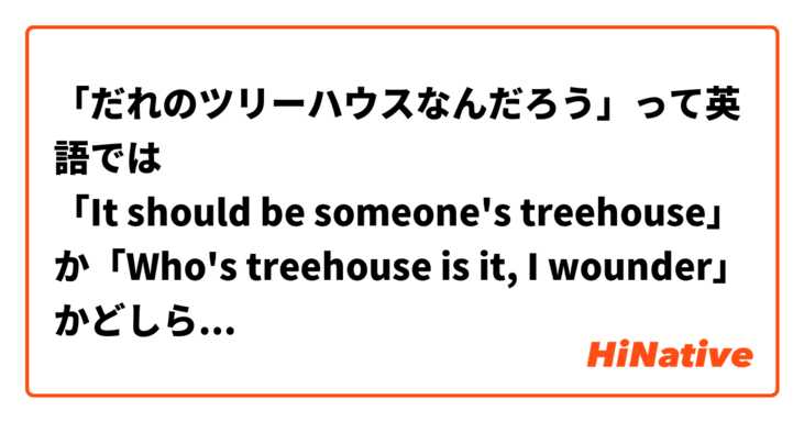 「だれのツリーハウスなんだろう」って英語では
「It should be someone's treehouse」か「Who's treehouse is it, I wounder」かどしらかですか？