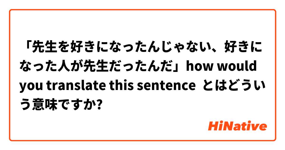 「先生を好きになったんじゃない、好きになった人が先生だったんだ」how would you translate this sentence とはどういう意味ですか?