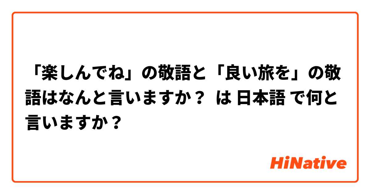 「楽しんでね」の敬語と「良い旅を」の敬語はなんと言いますか？ は 日本語 で何と言いますか？