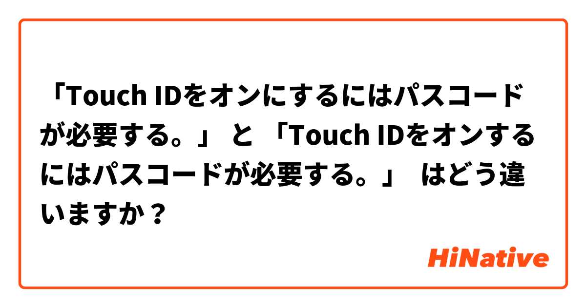 「Touch IDをオンにするにはパスコードが必要する。」 と 「Touch IDをオンするにはパスコードが必要する。」 はどう違いますか？