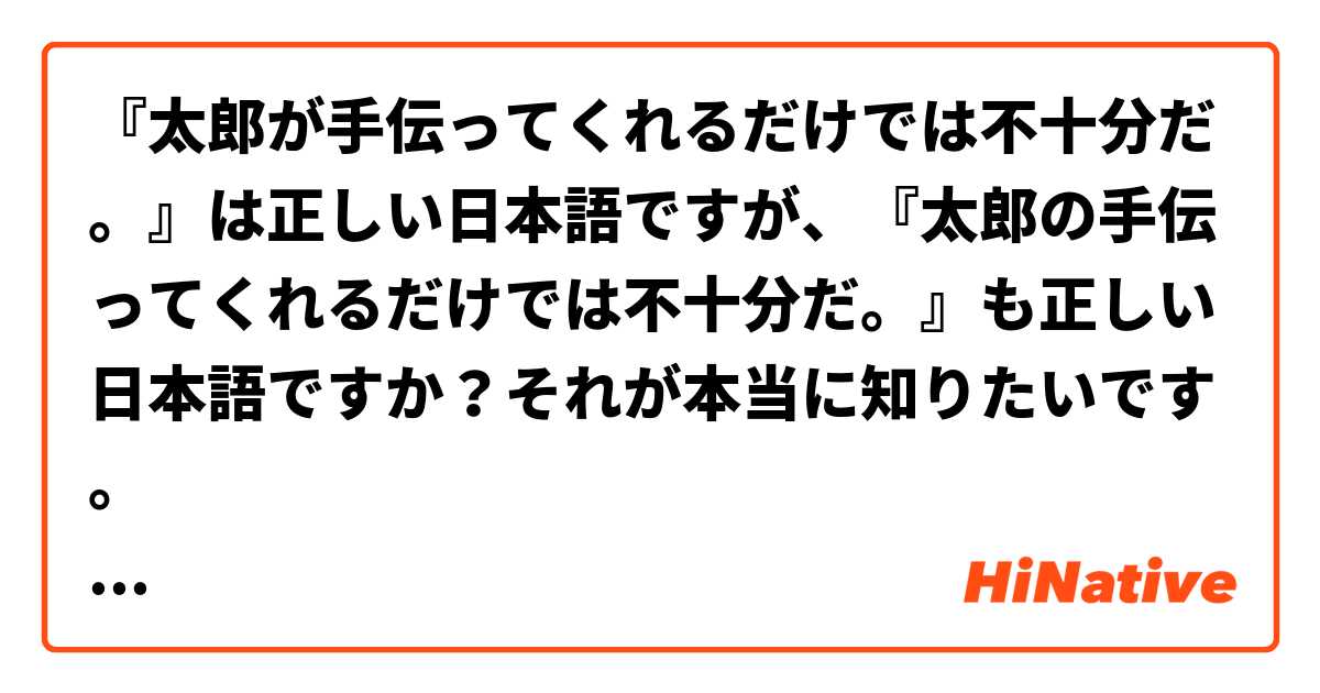 『太郎が手伝ってくれるだけでは不十分だ。』は正しい日本語ですが、『太郎の手伝ってくれるだけでは不十分だ。』も正しい日本語ですか？それが本当に知りたいです。

補足：『太郎の手伝ってくれるだけでは不十分だ。』では、『交通の発達した地方』の『の』と全く同じように『の』は所有を意味する『の』ではなくて、主格を表す『の』です。その用法が『だけ』の中にもあり得るというのは聞いたことがありますか？