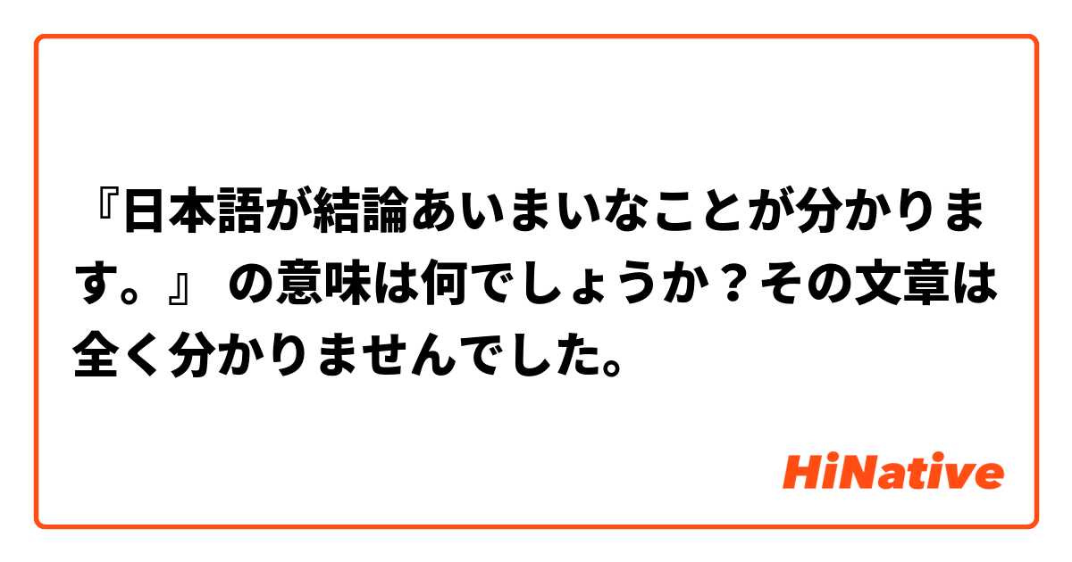 『日本語が結論あいまいなことが分かります。』 の意味は何でしょうか？その文章は全く分かりませんでした。